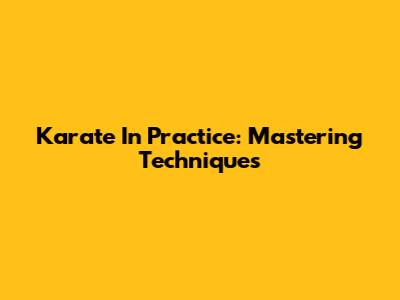Karate In Practice: Mastering Techniques
