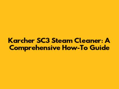 Karcher SC3 Steam Cleaner: A Comprehensive How-To Guide