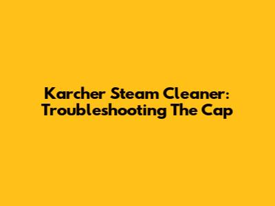 Karcher Steam Cleaner: Troubleshooting The Cap