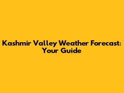 Kashmir Valley Weather Forecast: Your Guide