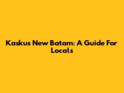 Kaskus New Batam: A Guide For Locals