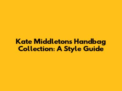 Kate Middleton's Handbag Collection: A Style Guide