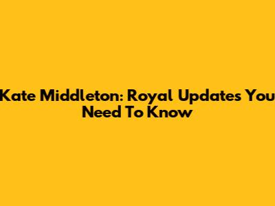 Kate Middleton: Royal Updates You Need To Know
