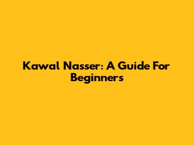 Kawal Nasser: A Guide For Beginners