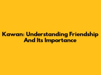 Kawan: Understanding Friendship And Its Importance