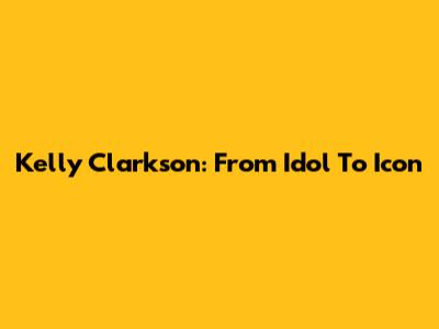 Kelly Clarkson: From Idol To Icon