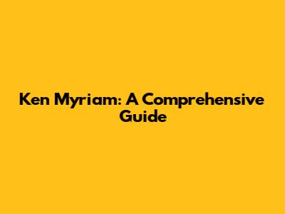 Ken Myriam: A Comprehensive Guide