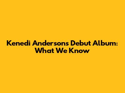 Kenedi Anderson's Debut Album: What We Know