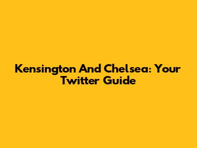 Kensington And Chelsea: Your Twitter Guide