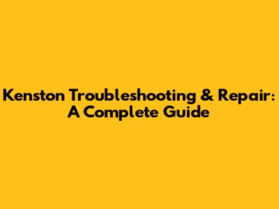 Kenston Troubleshooting & Repair: A Complete Guide