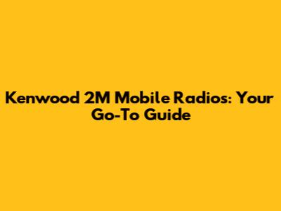 Kenwood 2M Mobile Radios: Your Go-To Guide