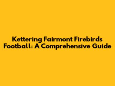 Kettering Fairmont Firebirds Football: A Comprehensive Guide