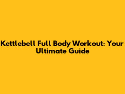 Kettlebell Full Body Workout: Your Ultimate Guide