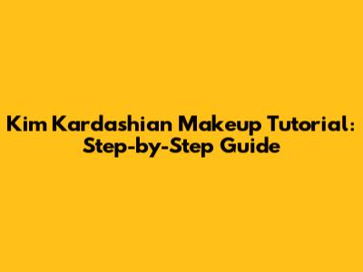 Kim Kardashian Makeup Tutorial: Step-by-Step Guide