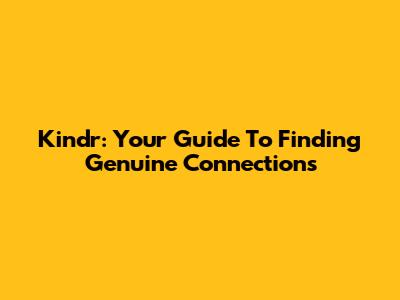 Kindr: Your Guide To Finding Genuine Connections