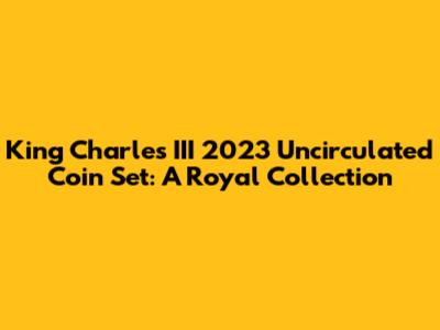 King Charles III 2023 Uncirculated Coin Set: A Royal Collection