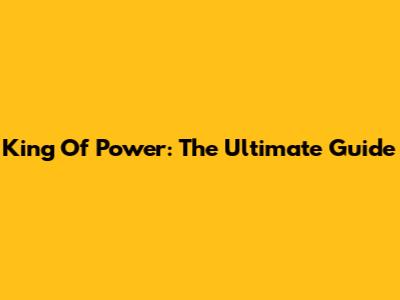 King Of Power: The Ultimate Guide
