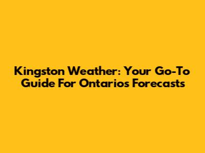 Kingston Weather: Your Go-To Guide For Ontario's Forecasts