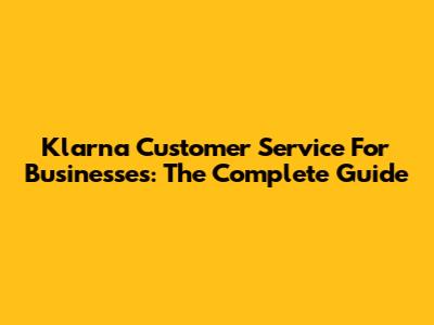 Klarna Customer Service For Businesses: The Complete Guide