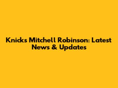Knicks' Mitchell Robinson: Latest News & Updates
