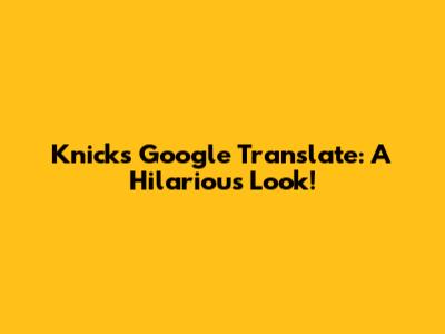 Knicks Google Translate: A Hilarious Look!