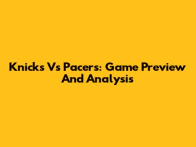 Knicks Vs Pacers: Game Preview And Analysis