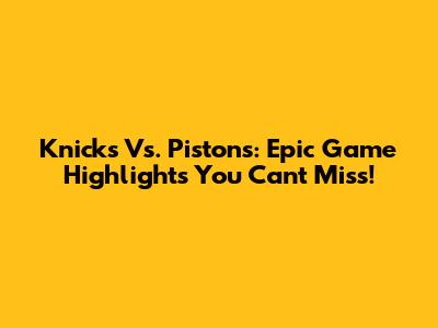 Knicks Vs. Pistons: Epic Game Highlights You Can't Miss!
