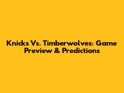 Knicks Vs. Timberwolves: Game Preview & Predictions