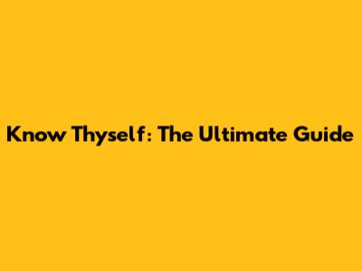 Know Thyself: The Ultimate Guide