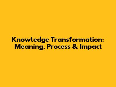Knowledge Transformation: Meaning, Process & Impact