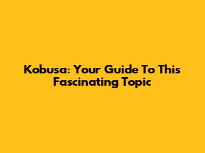 Kobusa: Your Guide To This Fascinating Topic