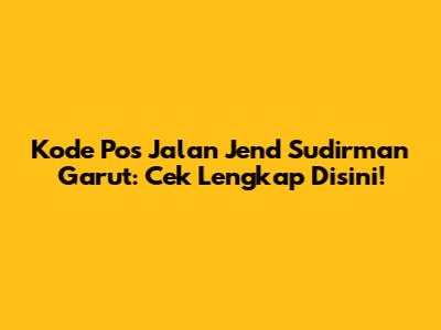 Kode Pos Jalan Jend Sudirman Garut: Cek Lengkap Disini!