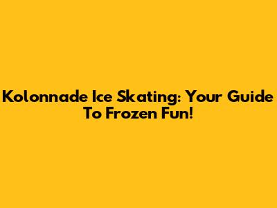 Kolonnade Ice Skating: Your Guide To Frozen Fun!