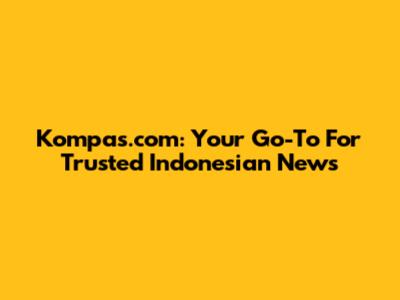 Kompas.com: Your Go-To For Trusted Indonesian News