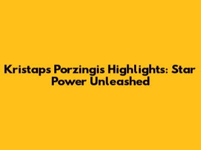 Kristaps Porzingis Highlights: Star Power Unleashed