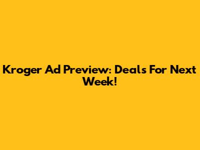 Kroger Ad Preview: Deals For Next Week!