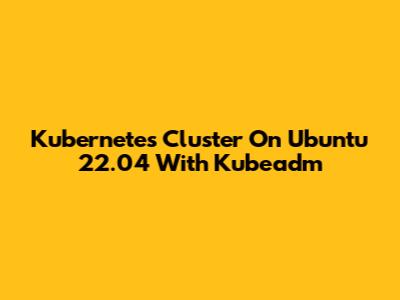 Kubernetes Cluster On Ubuntu 22.04 With Kubeadm