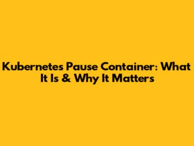 Kubernetes Pause Container: What It Is & Why It Matters