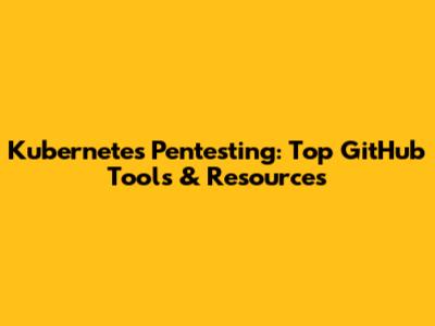 Kubernetes Pentesting: Top GitHub Tools & Resources
