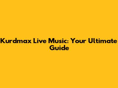 Kurdmax Live Music: Your Ultimate Guide
