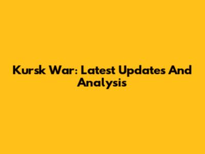 Kursk War: Latest Updates And Analysis