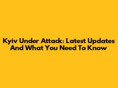 Kyiv Under Attack: Latest Updates And What You Need To Know