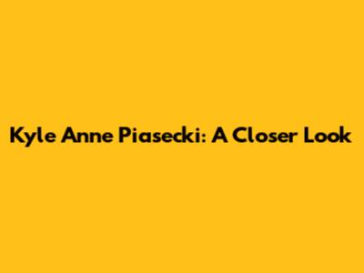 Kyle Anne Piasecki: A Closer Look