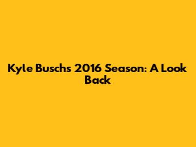 Kyle Busch's 2016 Season: A Look Back