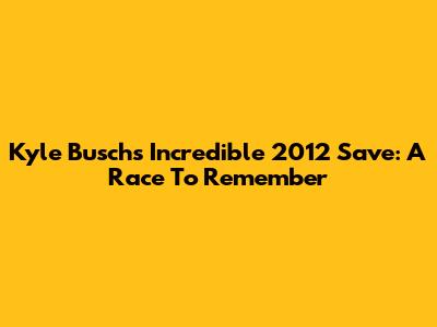 Kyle Busch's Incredible 2012 Save: A Race To Remember