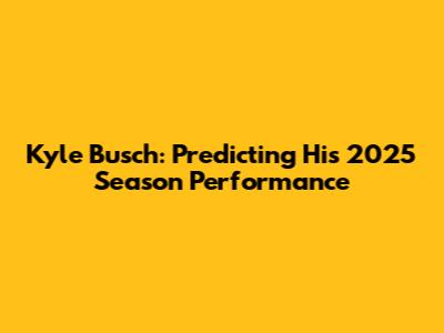 Kyle Busch: Predicting His 2025 Season Performance