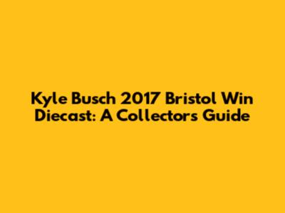 Kyle Busch 2017 Bristol Win Diecast: A Collector's Guide