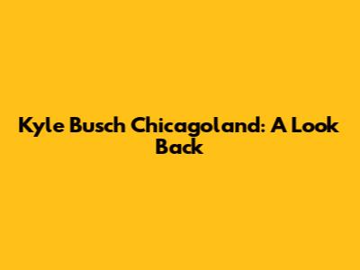 Kyle Busch Chicagoland: A Look Back