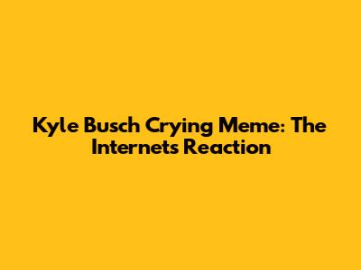 Kyle Busch Crying Meme: The Internet's Reaction