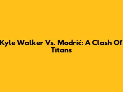Kyle Walker Vs. Modrić: A Clash Of Titans